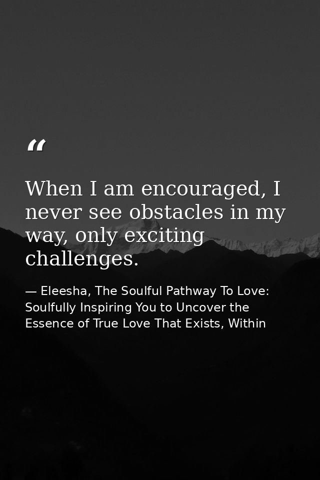 When I am encouraged, I never see obstacles in my way, only exciting challenges. — Eleesha, The Soulful Pathway To Love: Soulfully Inspiring You to Uncover the Essence of True Love That Exists, Within