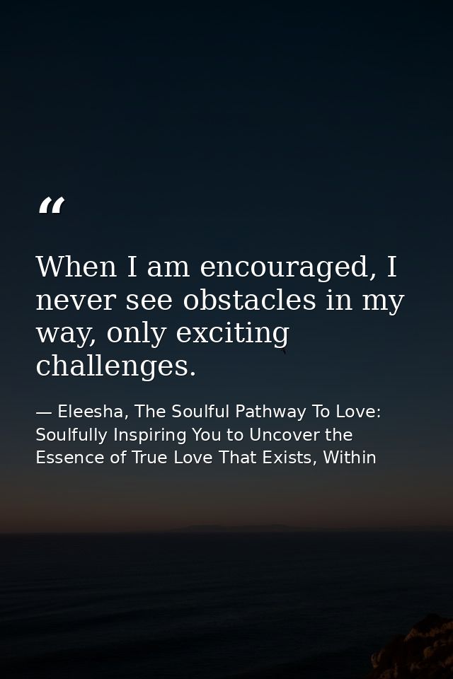 When I am encouraged, I never see obstacles in my way, only exciting challenges. — Eleesha, The Soulful Pathway To Love: Soulfully Inspiring You to Uncover the Essence of True Love That Exists, Within