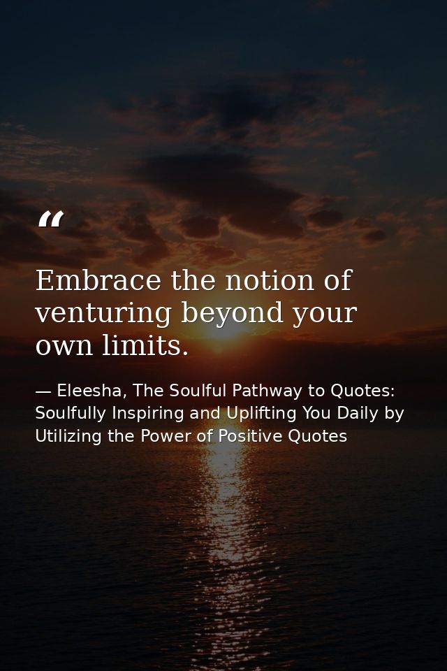 Embrace the notion of venturing beyond your own limits. — Eleesha, The Soulful Pathway to Quotes: Soulfully Inspiring and Uplifting You Daily by Utilizing the Power of Positive Quotes