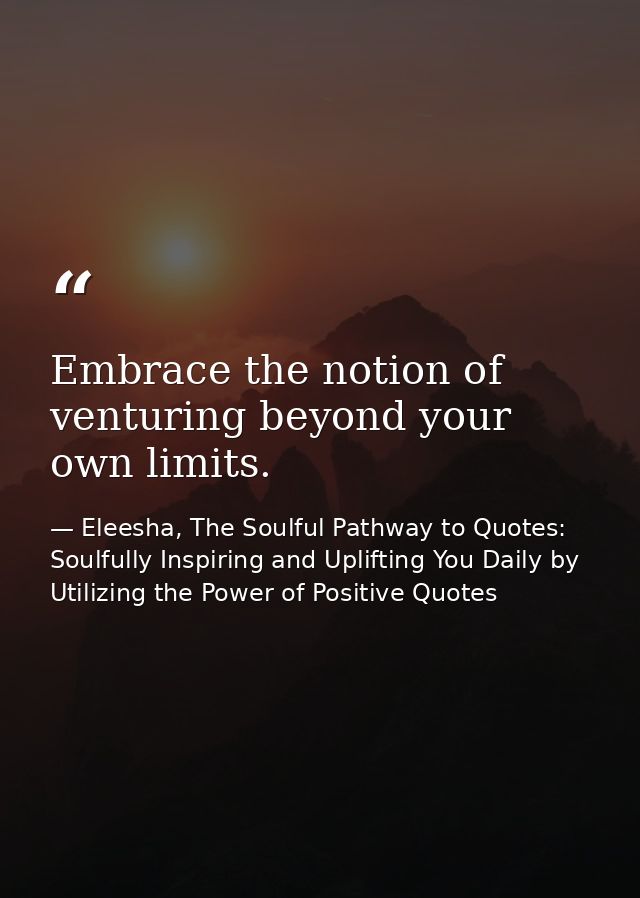 Embrace the notion of venturing beyond your own limits. — Eleesha, The Soulful Pathway to Quotes: Soulfully Inspiring and Uplifting You Daily by Utilizing the Power of Positive Quotes