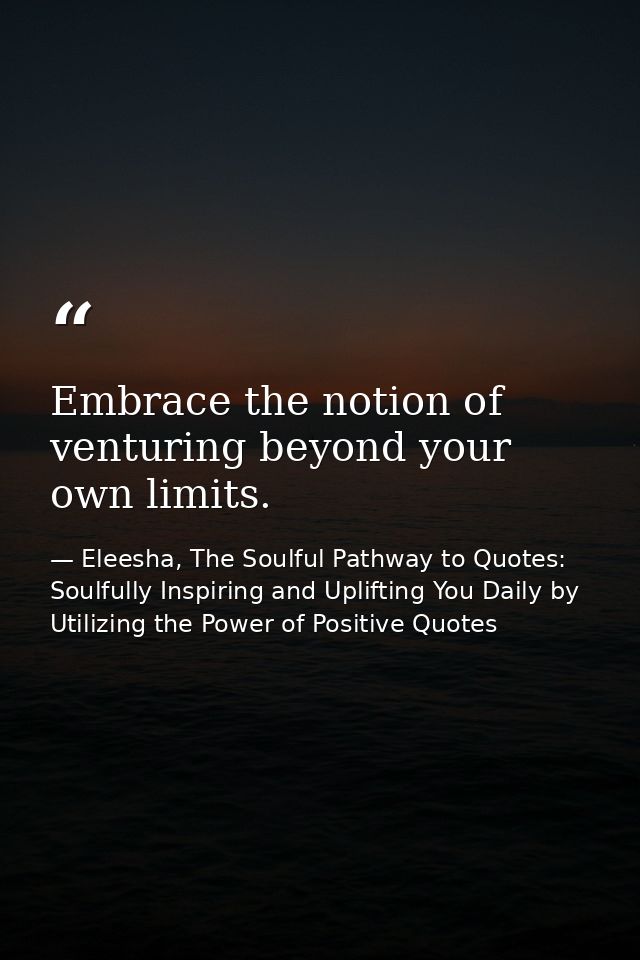 Embrace the notion of venturing beyond your own limits. — Eleesha, The Soulful Pathway to Quotes: Soulfully Inspiring and Uplifting You Daily by Utilizing the Power of Positive Quotes