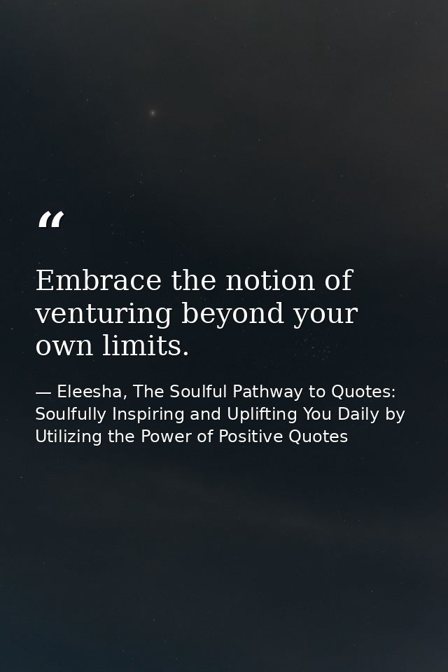 Embrace the notion of venturing beyond your own limits. — Eleesha, The Soulful Pathway to Quotes: Soulfully Inspiring and Uplifting You Daily by Utilizing the Power of Positive Quotes