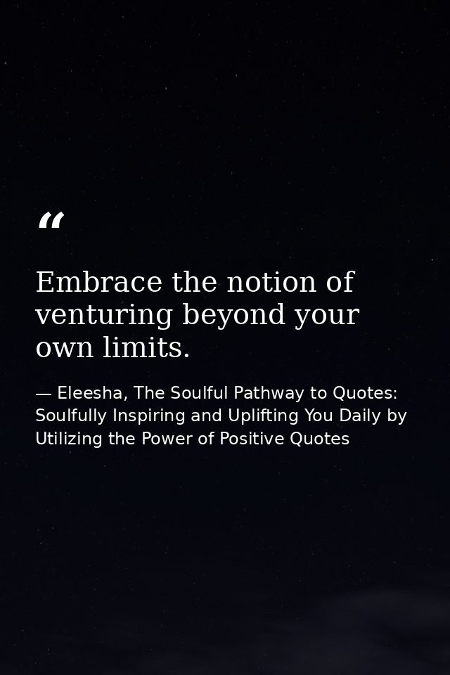 Embrace the notion of venturing beyond your own limits. — Eleesha, The Soulful Pathway to Quotes: Soulfully Inspiring and Uplifting You Daily by Utilizing the Power of Positive Quotes