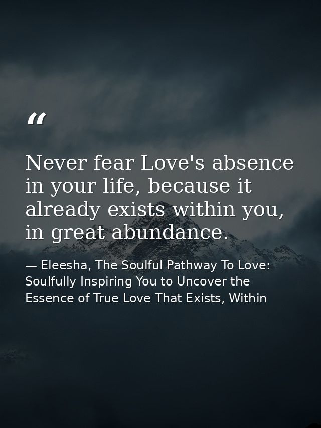 Never fear Love's absence in your life, because it already exists within you, in great abundance. — Eleesha, The Soulful Pathway To Love: Soulfully Inspiring You to Uncover the Essence of True Love That Exists, Within