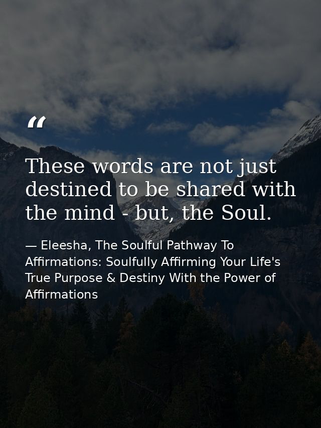 These words are not just destined to be shared with the mind - but, the Soul. — Eleesha, The Soulful Pathway To Affirmations: Soulfully Affirming Your Life's True Purpose & Destiny With the Power of Affirmations