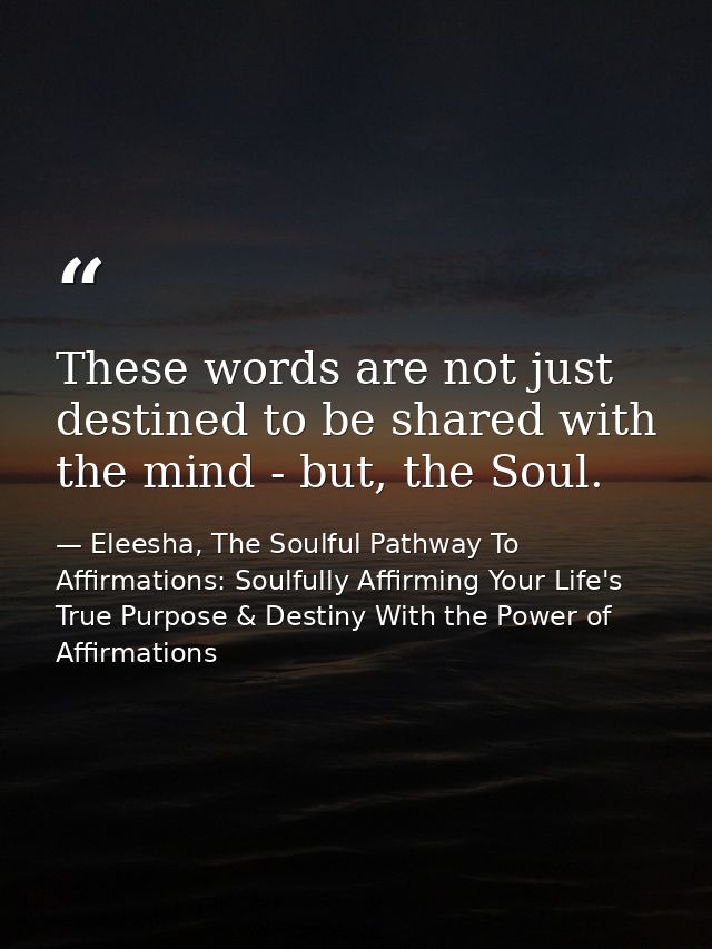 These words are not just destined to be shared with the mind - but, the Soul. — Eleesha, The Soulful Pathway To Affirmations: Soulfully Affirming Your Life's True Purpose & Destiny With the Power of Affirmations