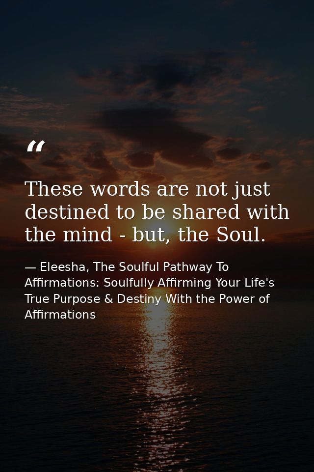 These words are not just destined to be shared with the mind - but, the Soul. — Eleesha, The Soulful Pathway To Affirmations: Soulfully Affirming Your Life's True Purpose & Destiny With the Power of Affirmations