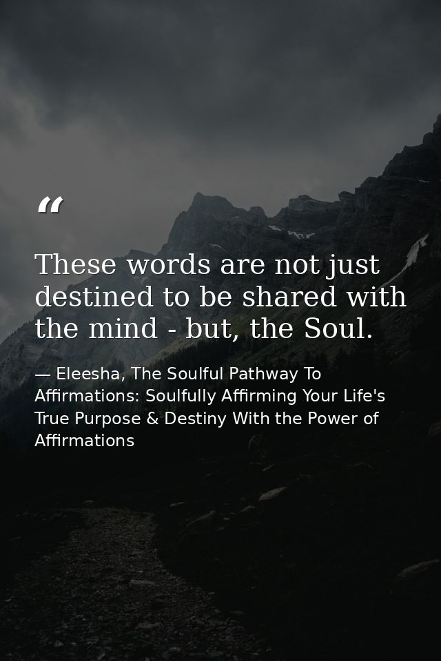 These words are not just destined to be shared with the mind - but, the Soul. — Eleesha, The Soulful Pathway To Affirmations: Soulfully Affirming Your Life's True Purpose & Destiny With the Power of Affirmations