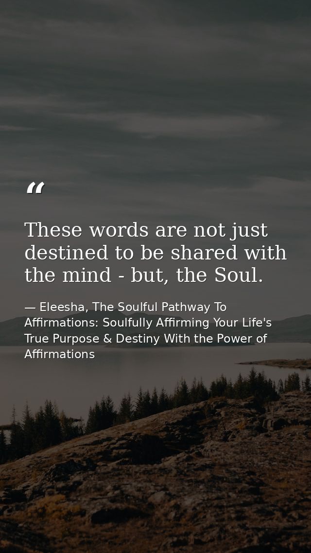 These words are not just destined to be shared with the mind - but, the Soul. — Eleesha, The Soulful Pathway To Affirmations: Soulfully Affirming Your Life's True Purpose & Destiny With the Power of Affirmations