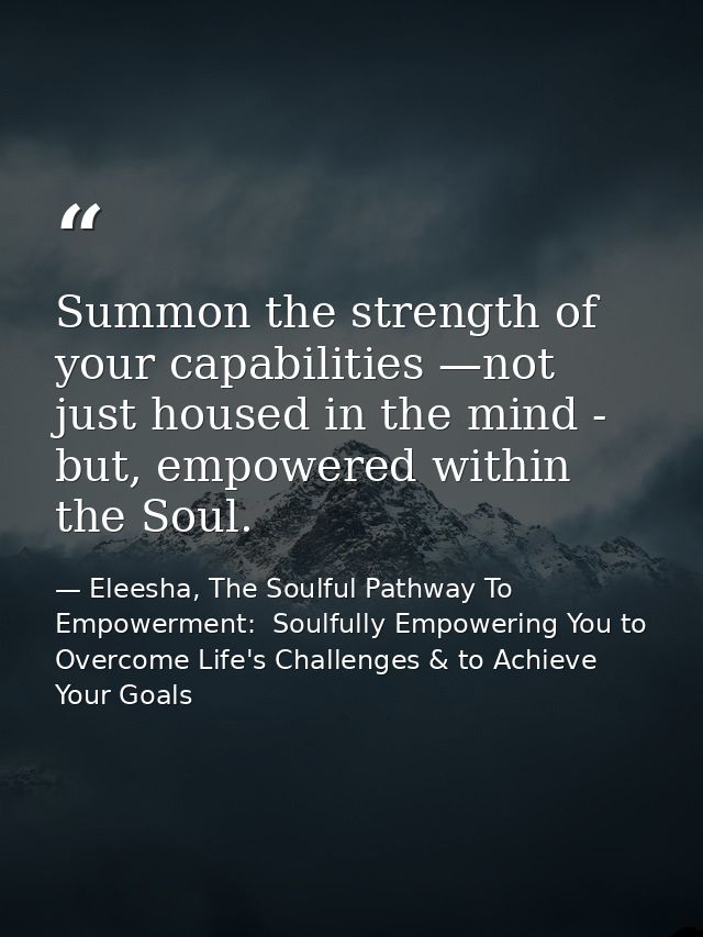 Summon the strength of your capabilities —not just housed in the mind - but, empowered within the Soul. — Eleesha, The Soulful Pathway To Empowerment:  Soulfully Empowering You to Overcome Life's Challenges & to Achieve Your Goals