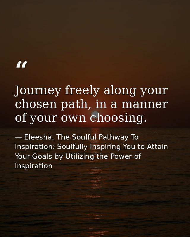 Journey freely along your chosen path, in a manner of your own choosing. — Eleesha, The Soulful Pathway To Inspiration: Soulfully Inspiring You to Attain Your Goals by Utilizing the Power of Inspiration