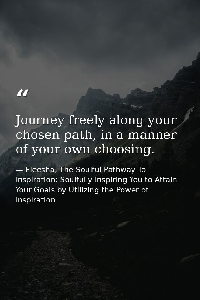 Journey freely along your chosen path, in a manner of your own choosing. — Eleesha, The Soulful Pathway To Inspiration: Soulfully Inspiring You to Attain Your Goals by Utilizing the Power of Inspiration