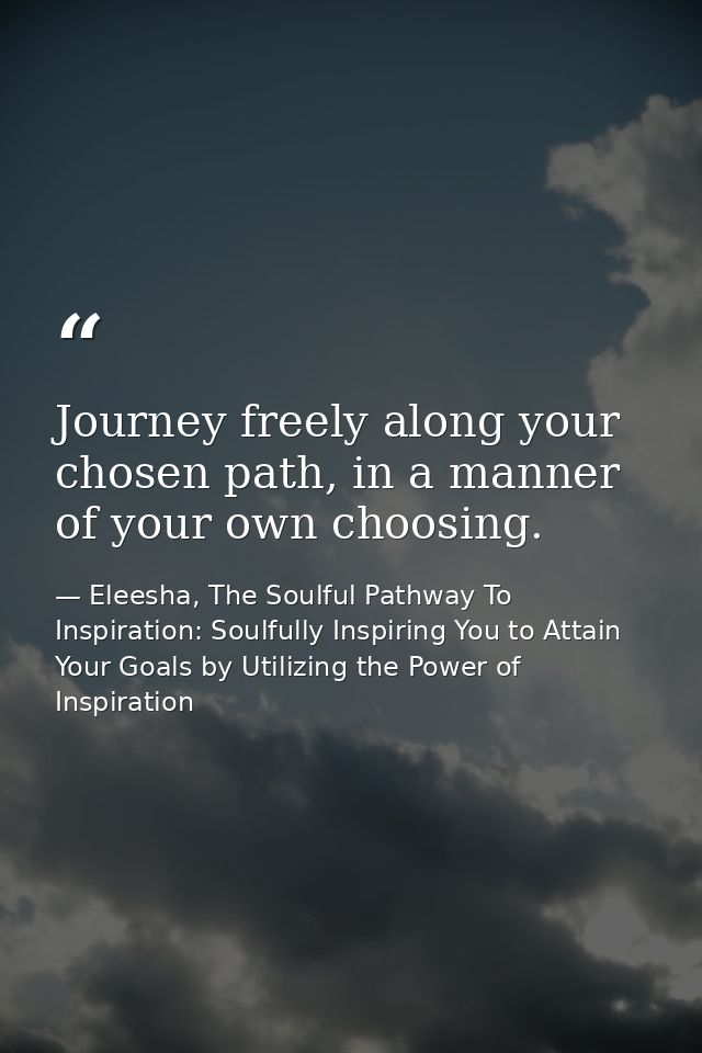 Journey freely along your chosen path, in a manner of your own choosing. — Eleesha, The Soulful Pathway To Inspiration: Soulfully Inspiring You to Attain Your Goals by Utilizing the Power of Inspiration