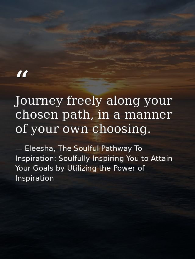 Journey freely along your chosen path, in a manner of your own choosing. — Eleesha, The Soulful Pathway To Inspiration: Soulfully Inspiring You to Attain Your Goals by Utilizing the Power of Inspiration