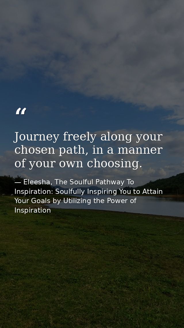 Journey freely along your chosen path, in a manner of your own choosing. — Eleesha, The Soulful Pathway To Inspiration: Soulfully Inspiring You to Attain Your Goals by Utilizing the Power of Inspiration