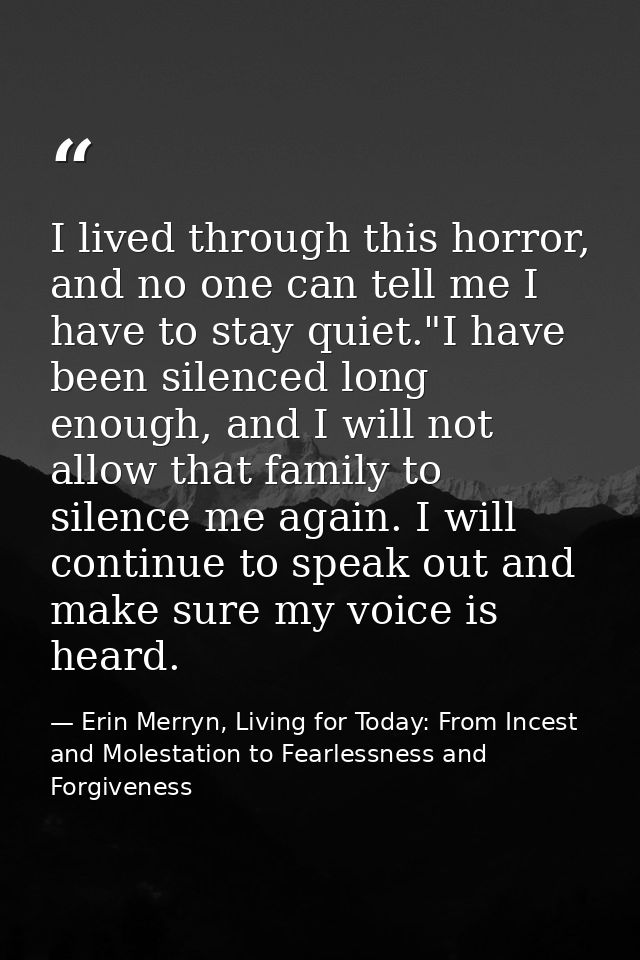 I lived through this horror, and no one can tell me I have to stay quiet."I have been silenced long enough, and I will n — Erin Merryn, Living for Today: From Incest and Molestation to Fearlessness and Forgiveness