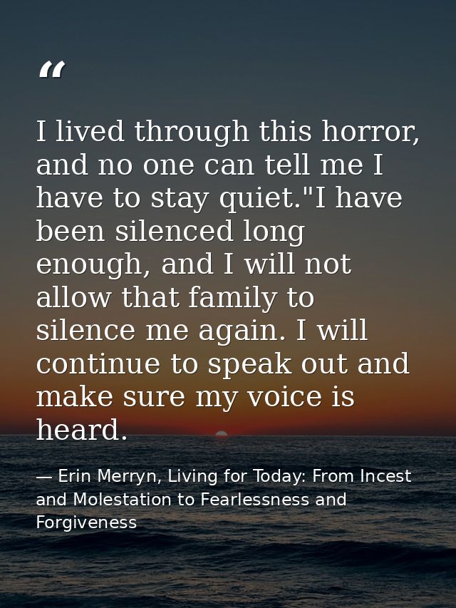 I lived through this horror, and no one can tell me I have to stay quiet."I have been silenced long enough, and I will n — Erin Merryn, Living for Today: From Incest and Molestation to Fearlessness and Forgiveness