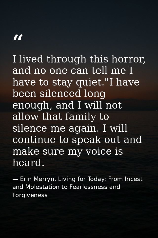I lived through this horror, and no one can tell me I have to stay quiet."I have been silenced long enough, and I will n — Erin Merryn, Living for Today: From Incest and Molestation to Fearlessness and Forgiveness