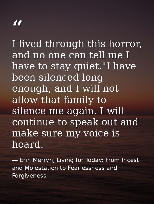 I lived through this horror, and no one can tell me I have to stay quiet."I have been silenced long enough, and I will n — Erin Merryn, Living for Today: From Incest and Molestation to Fearlessness and Forgiveness