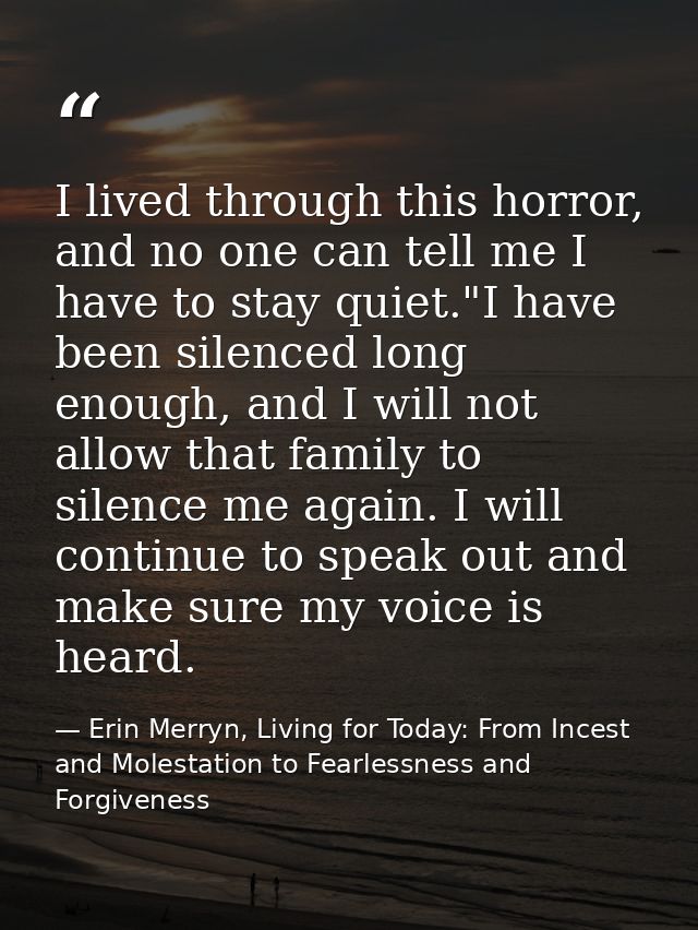 I lived through this horror, and no one can tell me I have to stay quiet."I have been silenced long enough, and I will n — Erin Merryn, Living for Today: From Incest and Molestation to Fearlessness and Forgiveness