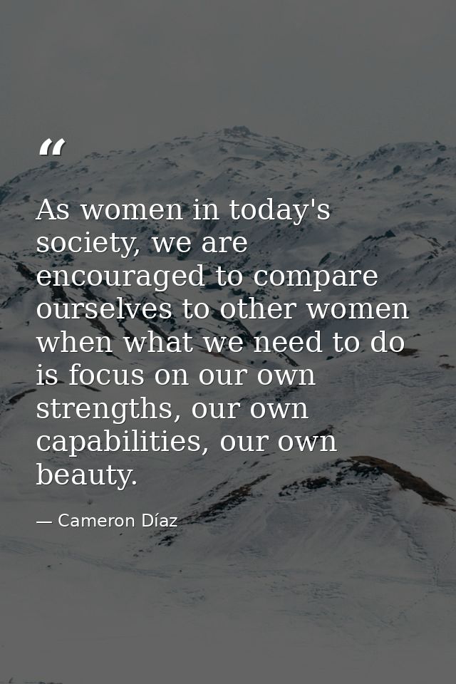 As women in today's society, we are encouraged to compare ourselves to other women when what we need to do is focus on o — Cameron Díaz