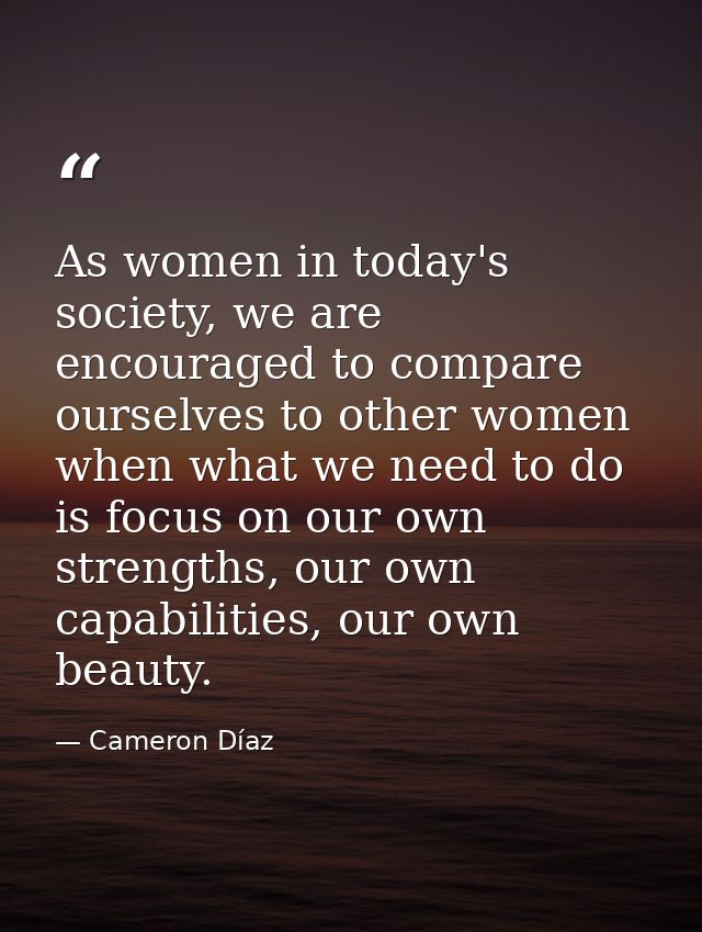 As women in today's society, we are encouraged to compare ourselves to other women when what we need to do is focus on o — Cameron Díaz