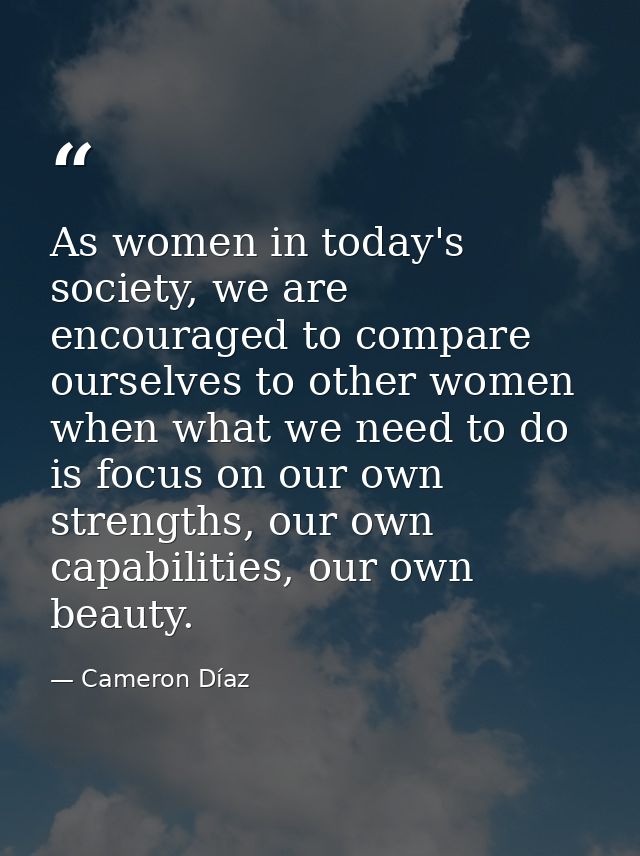 As women in today's society, we are encouraged to compare ourselves to other women when what we need to do is focus on o — Cameron Díaz