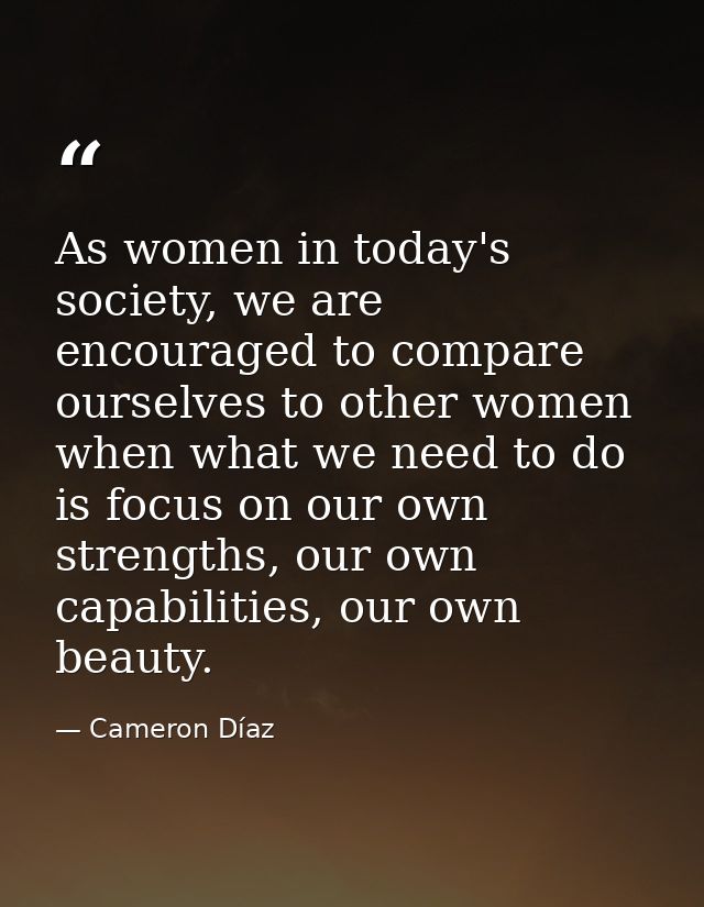 As women in today's society, we are encouraged to compare ourselves to other women when what we need to do is focus on o — Cameron Díaz