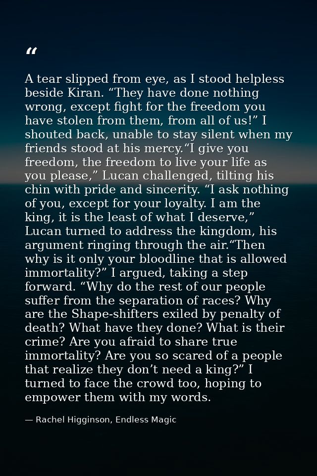A tear slipped from eye, as I stood helpless beside Kiran. “They have done nothing wrong, except fight for the freedom y — Rachel Higginson, Endless Magic