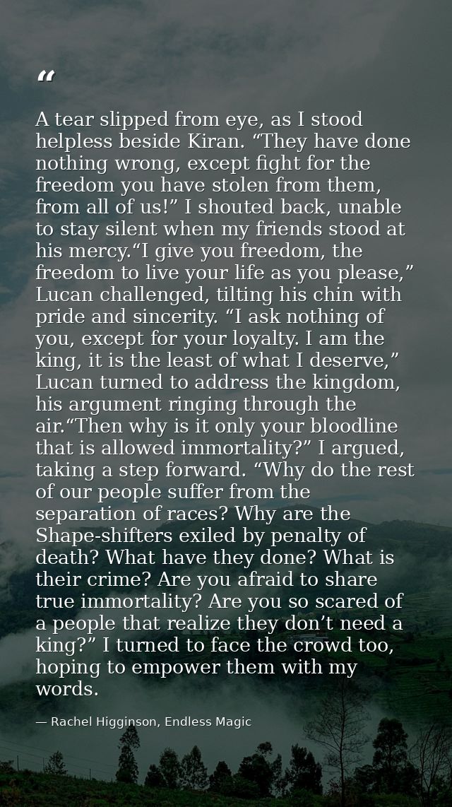 A tear slipped from eye, as I stood helpless beside Kiran. “They have done nothing wrong, except fight for the freedom y — Rachel Higginson, Endless Magic