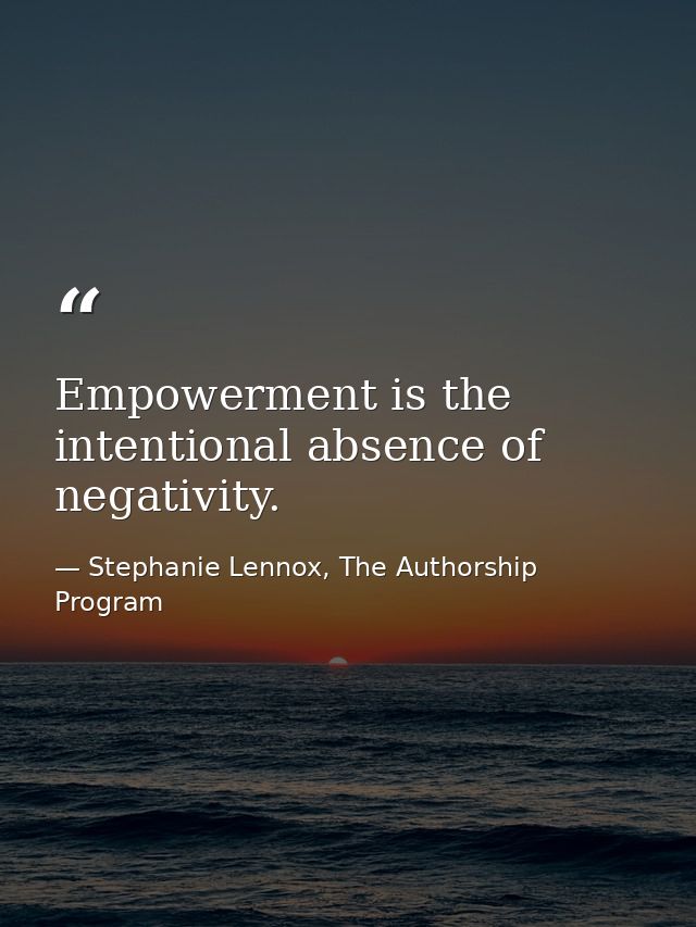 Empowerment is the intentional absence of negativity. — Stephanie Lennox, The Authorship Program