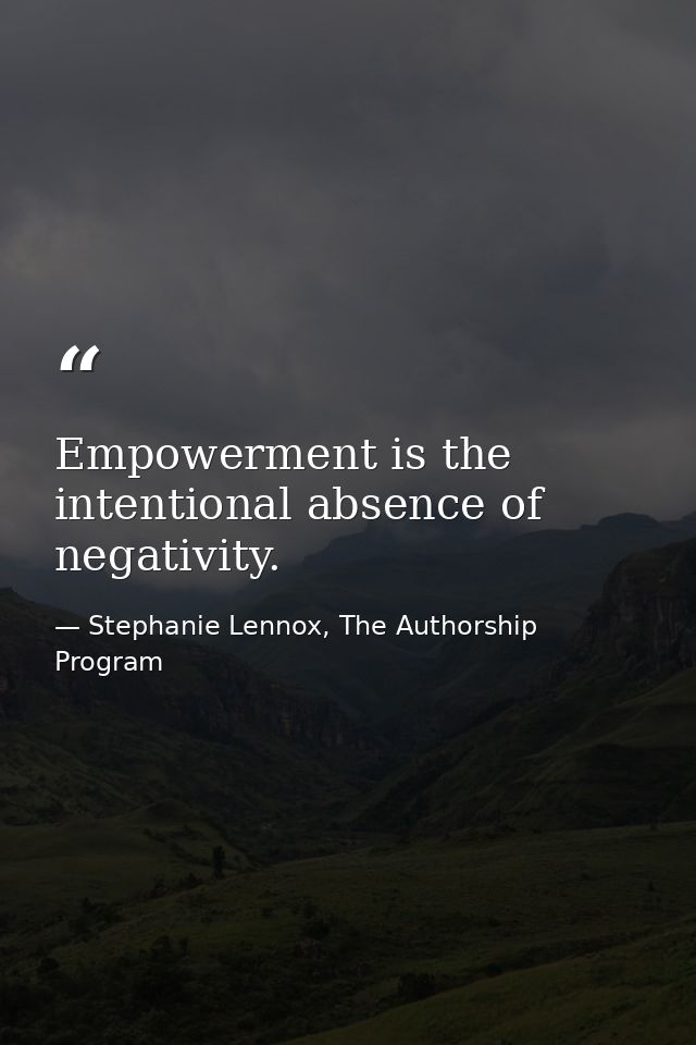 Empowerment is the intentional absence of negativity. — Stephanie Lennox, The Authorship Program