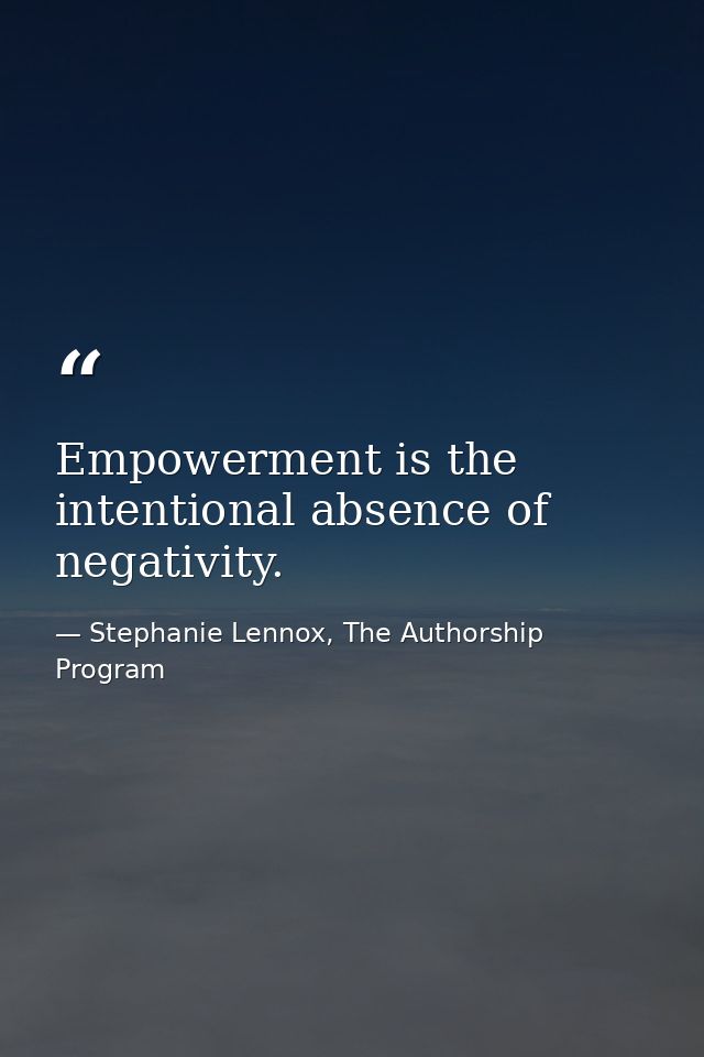 Empowerment is the intentional absence of negativity. — Stephanie Lennox, The Authorship Program