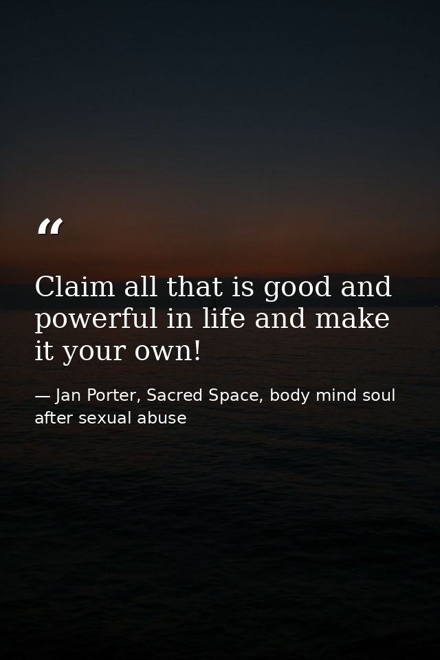 Claim all that is good and powerful in life and make it your own! — Jan Porter, Sacred Space, body mind soul after sexual abuse