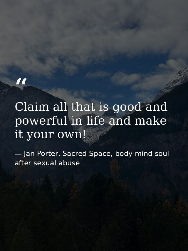 Claim all that is good and powerful in life and make it your own! — Jan Porter, Sacred Space, body mind soul after sexual abuse