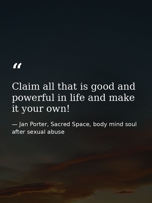 Claim all that is good and powerful in life and make it your own! — Jan Porter, Sacred Space, body mind soul after sexual abuse