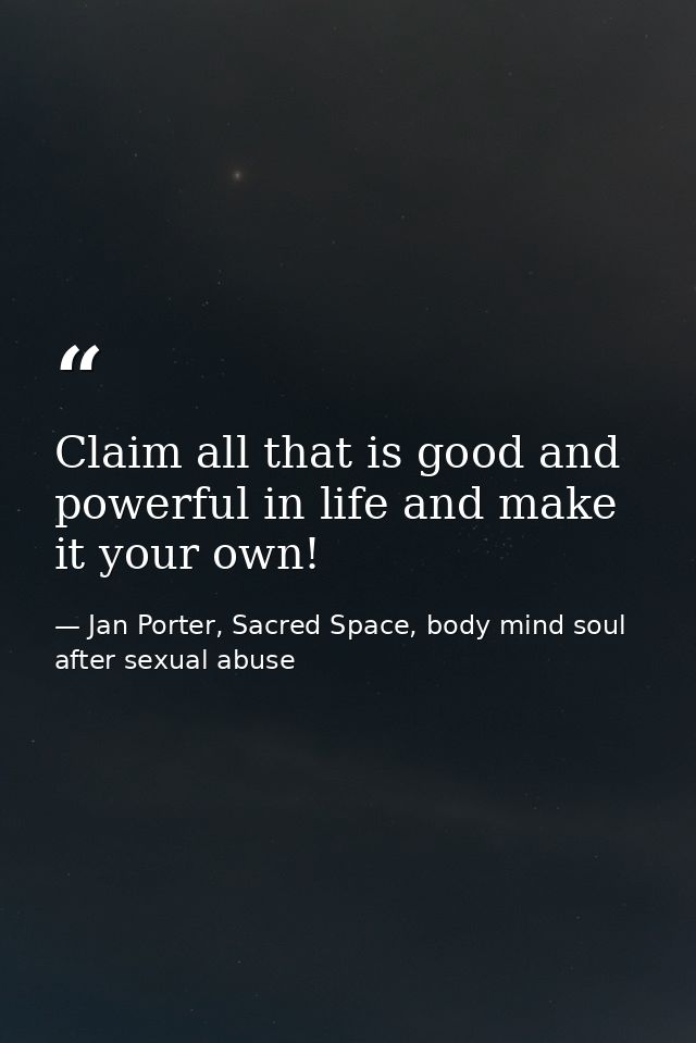 Claim all that is good and powerful in life and make it your own! — Jan Porter, Sacred Space, body mind soul after sexual abuse