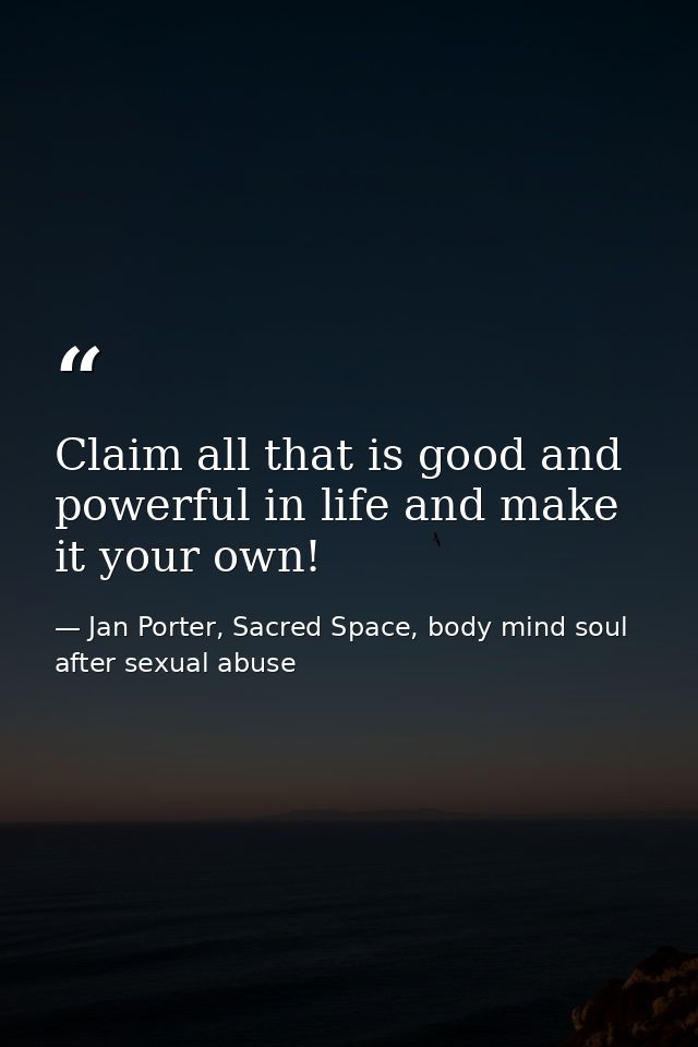 Claim all that is good and powerful in life and make it your own! — Jan Porter, Sacred Space, body mind soul after sexual abuse