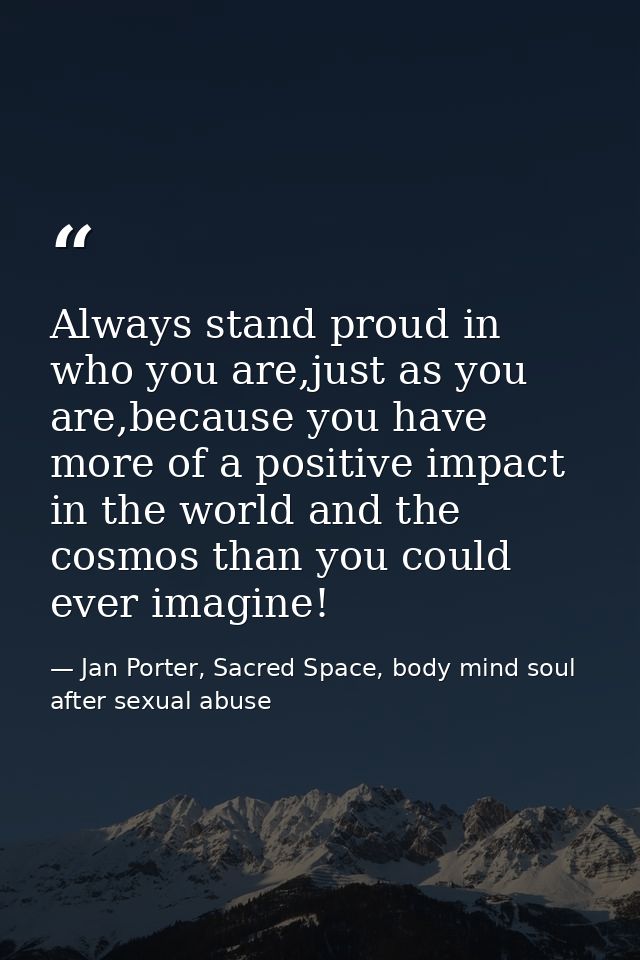 Always stand proud in who you are,just as you are,because you have more of a positive impact in the world and the cosmos — Jan Porter, Sacred Space, body mind soul after sexual abuse
