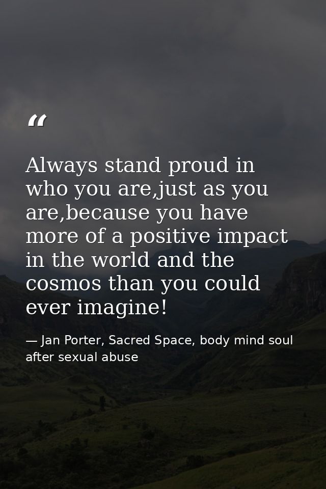 Always stand proud in who you are,just as you are,because you have more of a positive impact in the world and the cosmos — Jan Porter, Sacred Space, body mind soul after sexual abuse