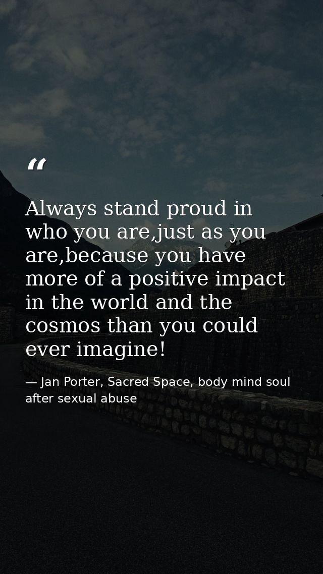 Always stand proud in who you are,just as you are,because you have more of a positive impact in the world and the cosmos — Jan Porter, Sacred Space, body mind soul after sexual abuse