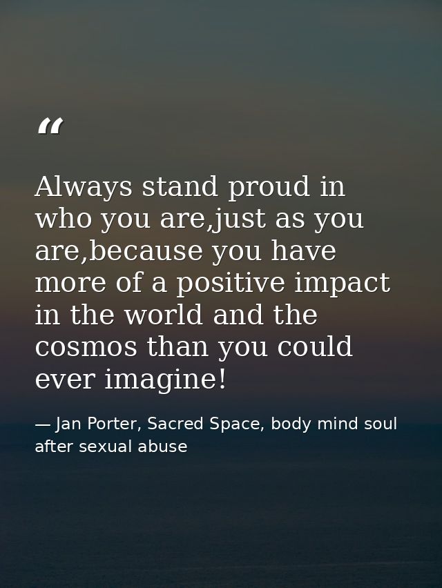 Always stand proud in who you are,just as you are,because you have more of a positive impact in the world and the cosmos — Jan Porter, Sacred Space, body mind soul after sexual abuse