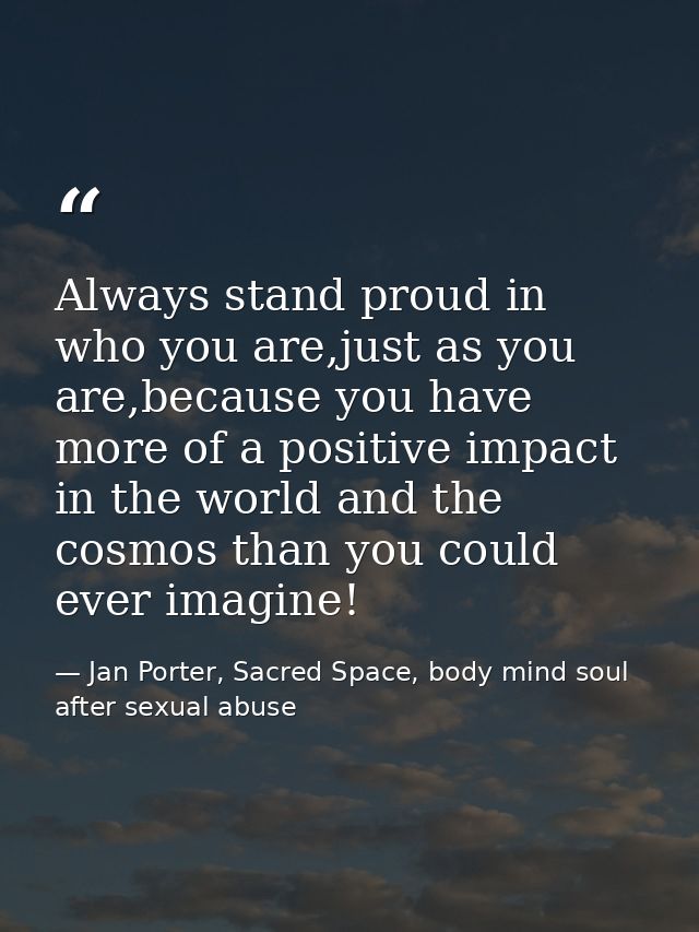 Always stand proud in who you are,just as you are,because you have more of a positive impact in the world and the cosmos — Jan Porter, Sacred Space, body mind soul after sexual abuse