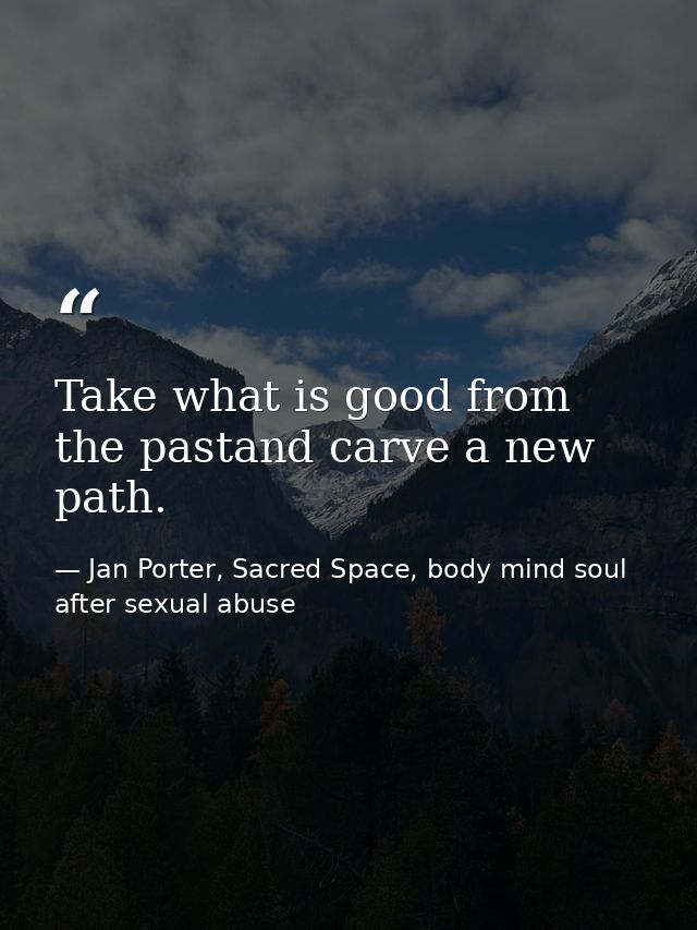 Take what is good from the pastand carve a new path. — Jan Porter, Sacred Space, body mind soul after sexual abuse