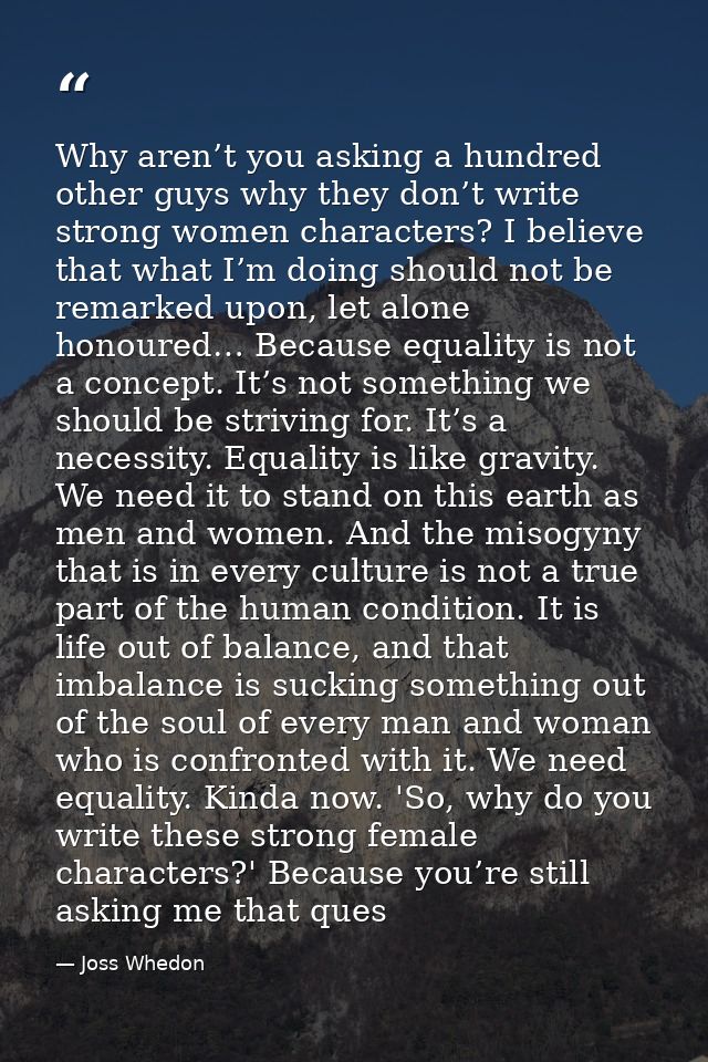 Why aren’t you asking a hundred other guys why they don’t write strong women characters? I believe that what I’m doing s — Joss Whedon