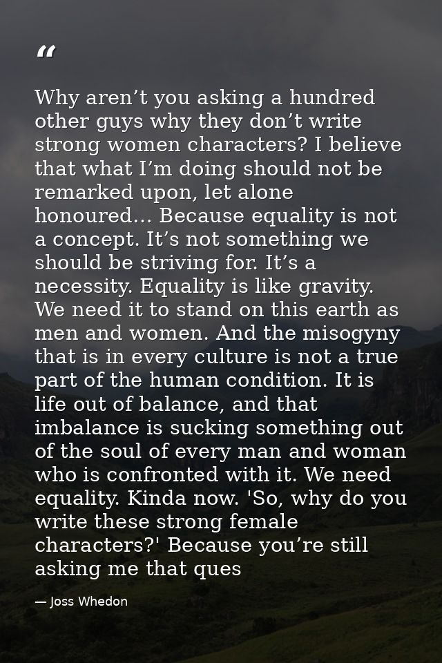 Why aren’t you asking a hundred other guys why they don’t write strong women characters? I believe that what I’m doing s — Joss Whedon