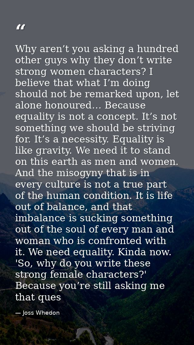 Why aren’t you asking a hundred other guys why they don’t write strong women characters? I believe that what I’m doing s — Joss Whedon