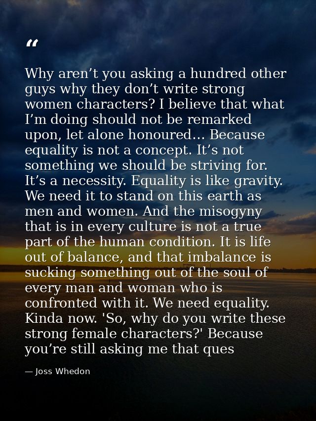 Why aren’t you asking a hundred other guys why they don’t write strong women characters? I believe that what I’m doing s — Joss Whedon