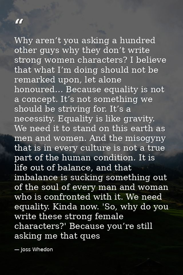 Why aren’t you asking a hundred other guys why they don’t write strong women characters? I believe that what I’m doing s — Joss Whedon