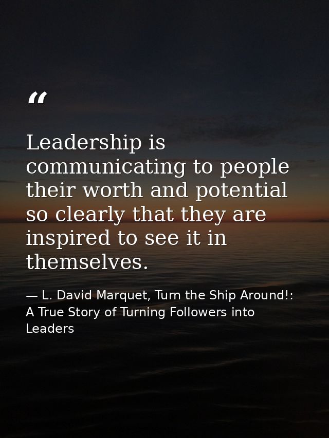 Leadership is communicating to people their worth and potential so clearly that they are inspired to see it in themselve — L. David Marquet, Turn the Ship Around!: A True Story of Turning Followers into Leaders